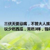 三伏天要忌嘴,不管大人孩子,建议少吃西瓜,常吃3样,强体魄