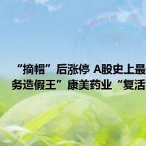 “摘帽”后涨停 A股史上最大“财务造假王”康美药业“复活”