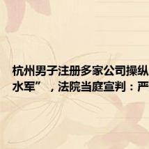杭州男子注册多家公司操纵“网络水军”,法院当庭宣判:严惩!