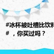#冰杯被吐槽比饮料还贵# ,你买过吗?