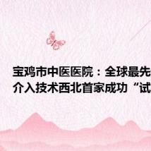 宝鸡市中医医院：全球最先进心脏介入技术西北首家成功“试水”！