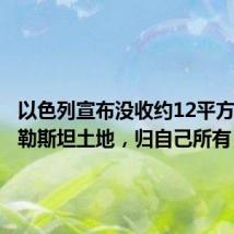 以色列宣布没收约12平方公里巴勒斯坦土地,归自己所有