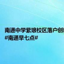 南通中学紫琅校区落户创新区｜ #南通早七点#