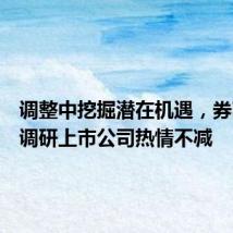 调整中挖掘潜在机遇,券商近期调研上市公司热情不减