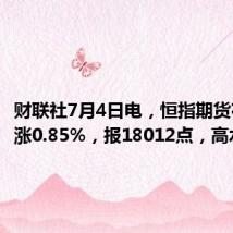 财联社7月4日电，恒指期货夜盘收涨0.85%，报18012点，高水33点。