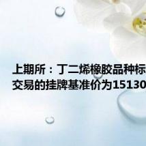 上期所:丁二烯橡胶品种标准仓单交易的挂牌基准价为15130元/吨