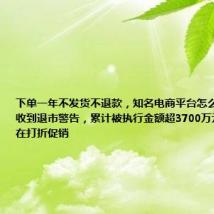 下单一年不发货不退款，知名电商平台怎么了？曾两次收到退市警告，累计被执行金额超3700万元，最近还在打折促销
