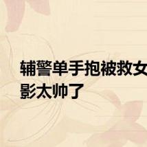 辅警单手抱被救女童背影太帅了