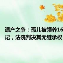 遗产之争:孤儿被领养16年未登记,法院判决其无继承权