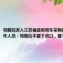 特斯拉进入江苏省政府用车采购目录,工作人员:特斯拉不属于进口,属于国产的
