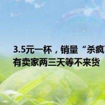 3.5元一杯,销量“杀疯了”!有卖家两三天等不来货
