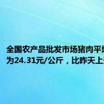 全国农产品批发市场猪肉平均价格为24.31元/公斤，比昨天上升0.8%