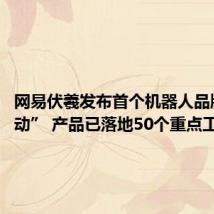 网易伏羲发布首个机器人品牌“灵动” 产品已落地50个重点工程项目