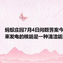 蚂蚁庄园7月4日问题答案今日：用来发电的核能是一种清洁能源吗