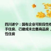 四川遂宁:国有企业可阶段性收购居民二手住房、已建成未出售商品房,用作保障性住房