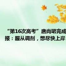 “第16次高考”唐尚珺完成志愿填报:服从调剂,想尽快上岸