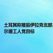 土耳其称摧毁伊拉克北部37个库尔德工人党目标