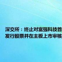 深交所：终止对富强科技首次公开发行股票并在主板上市审核