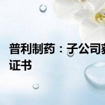 普利制药：子公司获CEP证书