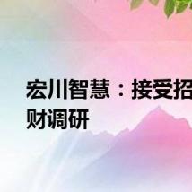 宏川智慧：接受招银理财调研