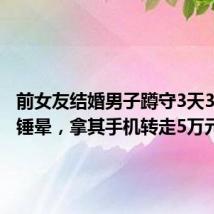 前女友结婚男子蹲守3天3夜将其锤晕,拿其手机转走5万元