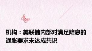机构：美联储内部对满足降息的通胀要求未达成共识