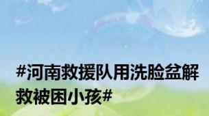 #河南救援队用洗脸盆解救被困小孩#