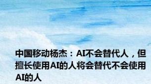 中国移动杨杰：AI不会替代人，但擅长使用AI的人将会替代不会使用AI的人