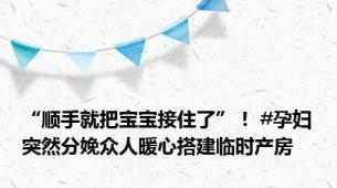 “顺手就把宝宝接住了”！ #孕妇突然分娩众人暖心搭建临时产房