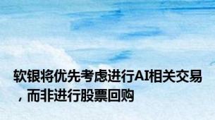 软银将优先考虑进行AI相关交易，而非进行股票回购