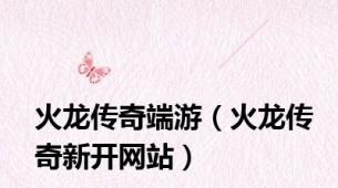 火龙传奇端游（火龙传奇新开网站）