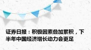 证券日报：积极因素叠加累积，下半年中国经济增长动力会更足