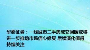 华泰证券：一线城市二手房成交回暖或将进一步推动市场信心修复 后续演化值得持续关注