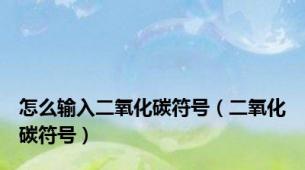 怎么输入二氧化碳符号（二氧化碳符号）