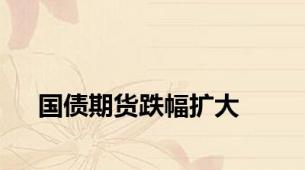 国债期货跌幅扩大