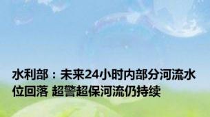 水利部：未来24小时内部分河流水位回落 超警超保河流仍持续