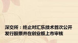 深交所：终止对汇乐技术首次公开发行股票并在创业板上市审核