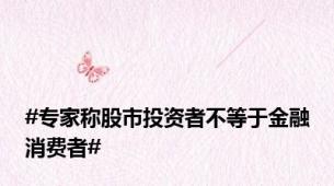 #专家称股市投资者不等于金融消费者#