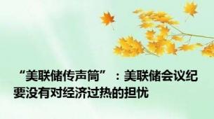 “美联储传声筒”：美联储会议纪要没有对经济过热的担忧