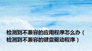 检测到不兼容的应用程序怎么办（检测到不兼容的键盘驱动程序）