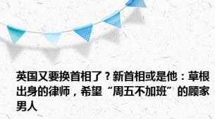 英国又要换首相了？新首相或是他：草根出身的律师，希望“周五不加班”的顾家男人