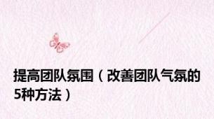 提高团队氛围（改善团队气氛的5种方法）