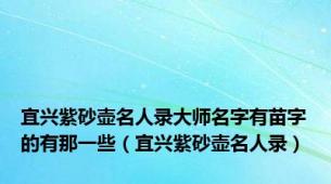 宜兴紫砂壶名人录大师名字有苗字的有那一些（宜兴紫砂壶名人录）