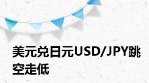 美元兑日元USD/JPY跳空走低