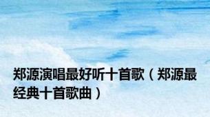 郑源演唱最好听十首歌（郑源最经典十首歌曲）