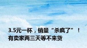 3.5元一杯，销量“杀疯了”！有卖家两三天等不来货