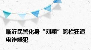 临沂民警化身“刘翔”跨栏狂追电诈嫌犯