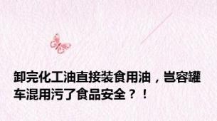 卸完化工油直接装食用油，岂容罐车混用污了食品安全？！