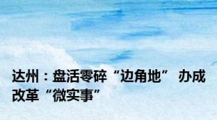 达州：盘活零碎“边角地” 办成改革“微实事”