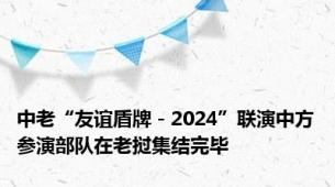中老“友谊盾牌－2024”联演中方参演部队在老挝集结完毕